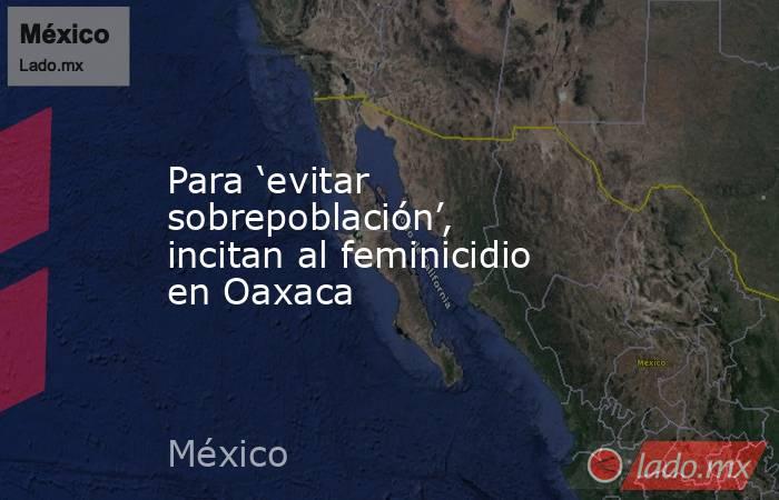 Para ‘evitar sobrepoblación’, incitan al feminicidio en Oaxaca. Noticias en tiempo real