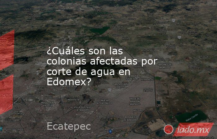 ¿Cuáles son las colonias afectadas por corte de agua en Edomex?. Noticias en tiempo real