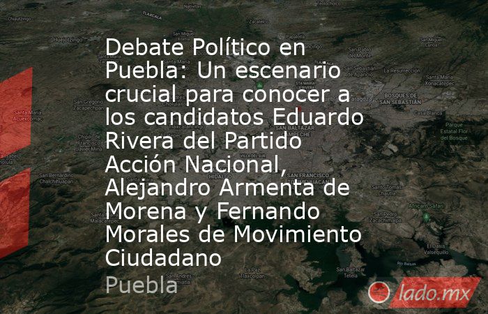 Debate Político en Puebla: Un escenario crucial para conocer a los candidatos Eduardo Rivera del Partido Acción Nacional, Alejandro Armenta de Morena y Fernando Morales de Movimiento Ciudadano. Noticias en tiempo real