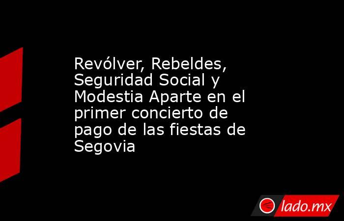 Revólver, Rebeldes, Seguridad Social y Modestia Aparte en el primer concierto de pago de las fiestas de Segovia. Noticias en tiempo real
