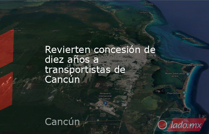 Revierten concesión de diez años a transportistas de Cancún. Noticias en tiempo real
