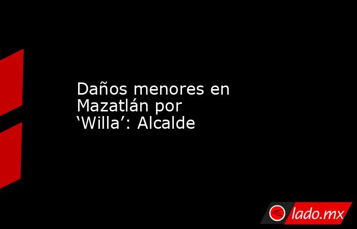 Daños menores en Mazatlán por ‘Willa’: Alcalde. Noticias en tiempo real