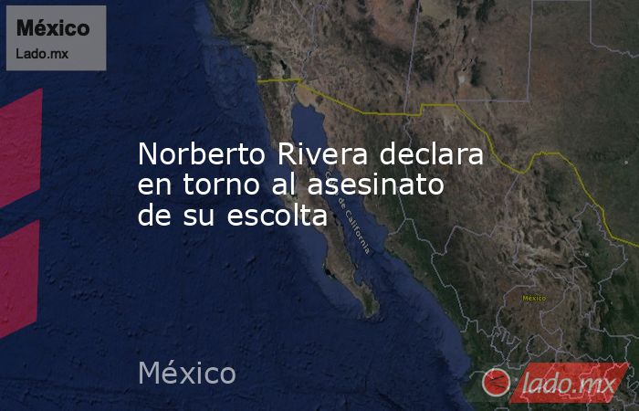 Norberto Rivera declara en torno al asesinato de su escolta. Noticias en tiempo real