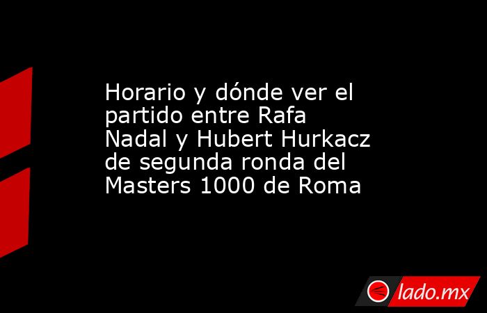 Horario y dónde ver el partido entre Rafa Nadal y Hubert Hurkacz de segunda ronda del Masters 1000 de Roma. Noticias en tiempo real