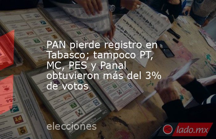 PAN pierde registro en Tabasco; tampoco PT, MC, PES y Panal obtuvieron más del 3% de votos. Noticias en tiempo real
