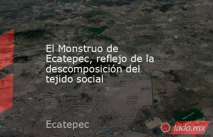 El Monstruo de Ecatepec, reflejo de la descomposición del tejido social. Noticias en tiempo real