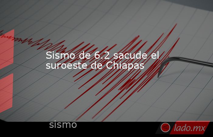 Sismo de 6.2 sacude el suroeste de Chiapas. Noticias en tiempo real