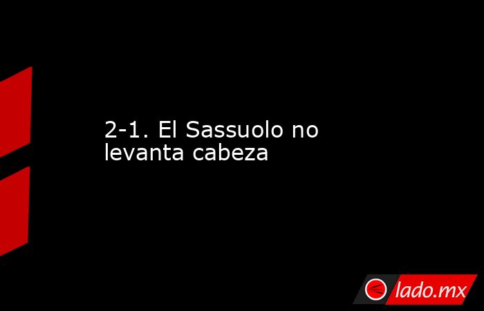 2-1. El Sassuolo no levanta cabeza. Noticias en tiempo real