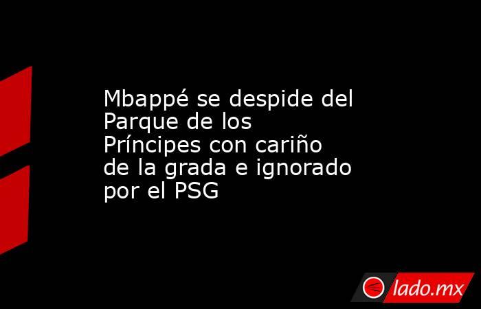 Mbappé se despide del Parque de los Príncipes con cariño de la grada e ignorado por el PSG. Noticias en tiempo real