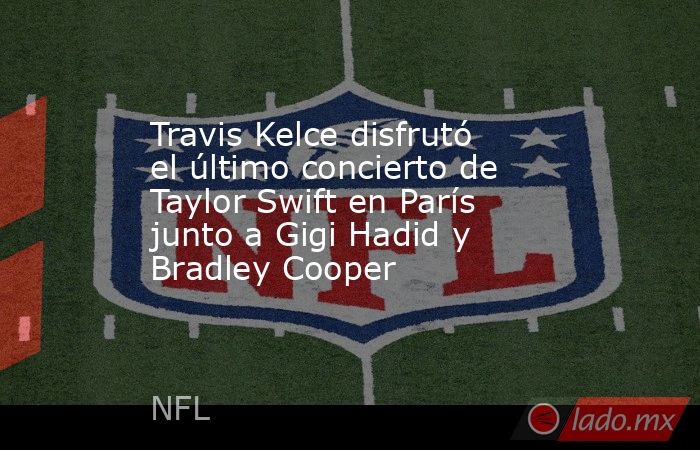 Travis Kelce disfrutó el último concierto de Taylor Swift en París junto a Gigi Hadid y Bradley Cooper. Noticias en tiempo real