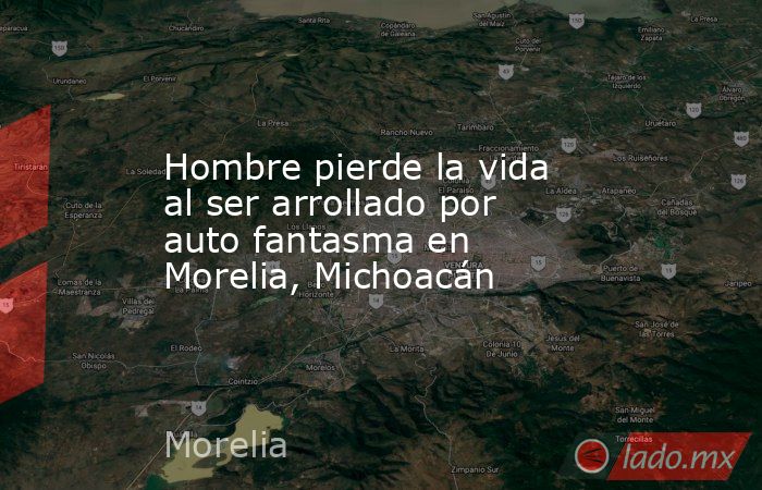 Hombre pierde la vida al ser arrollado por auto fantasma en Morelia, Michoacán. Noticias en tiempo real
