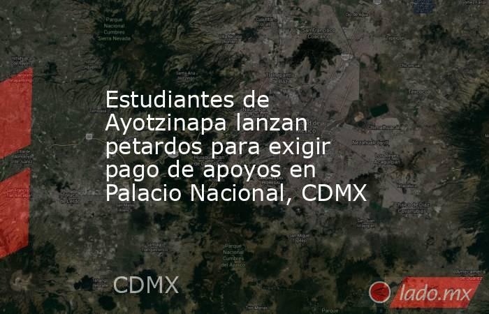 Estudiantes de Ayotzinapa lanzan petardos para exigir pago de apoyos en Palacio Nacional, CDMX. Noticias en tiempo real