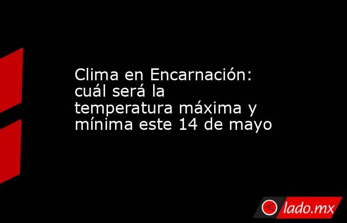 Clima en Encarnación: cuál será la temperatura máxima y mínima este 14 de mayo. Noticias en tiempo real