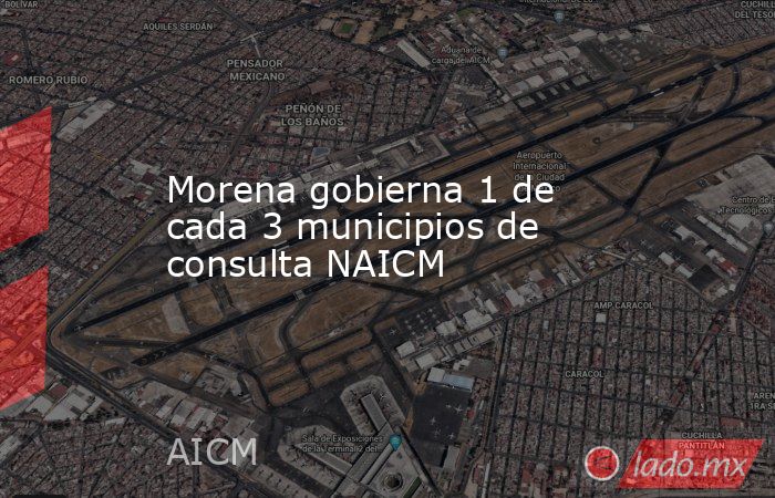 Morena gobierna 1 de cada 3 municipios de consulta NAICM. Noticias en tiempo real