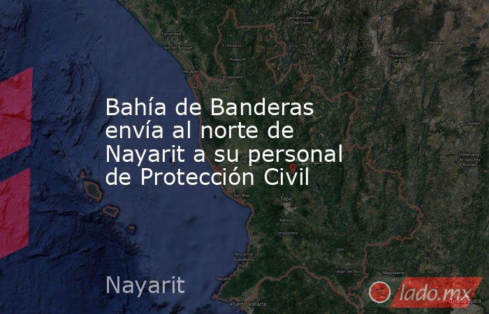 Bahía de Banderas envía al norte de Nayarit a su personal de Protección Civil. Noticias en tiempo real