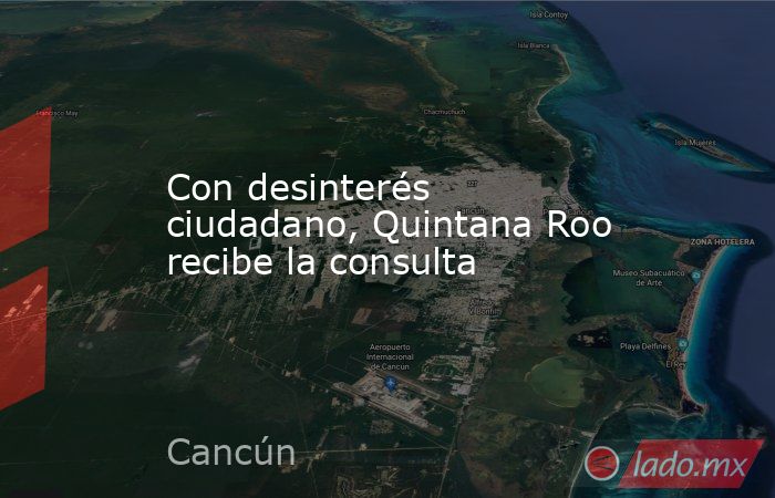 Con desinterés ciudadano, Quintana Roo recibe la consulta. Noticias en tiempo real