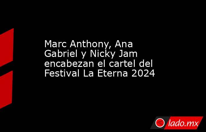 Marc Anthony, Ana Gabriel y Nicky Jam encabezan el cartel del Festival La Eterna 2024. Noticias en tiempo real