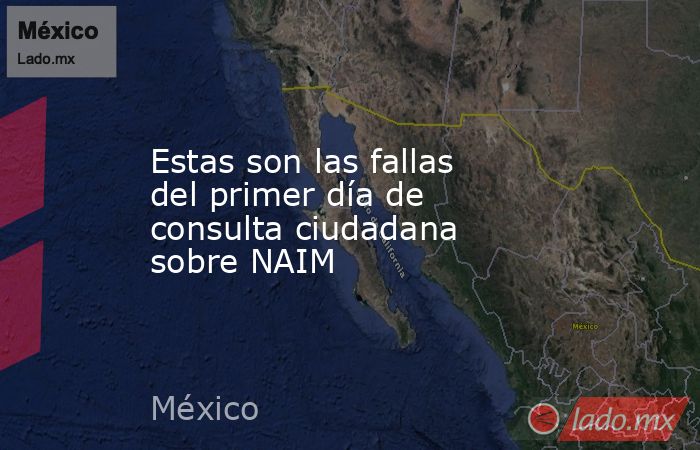 Estas son las fallas del primer día de consulta ciudadana sobre NAIM. Noticias en tiempo real