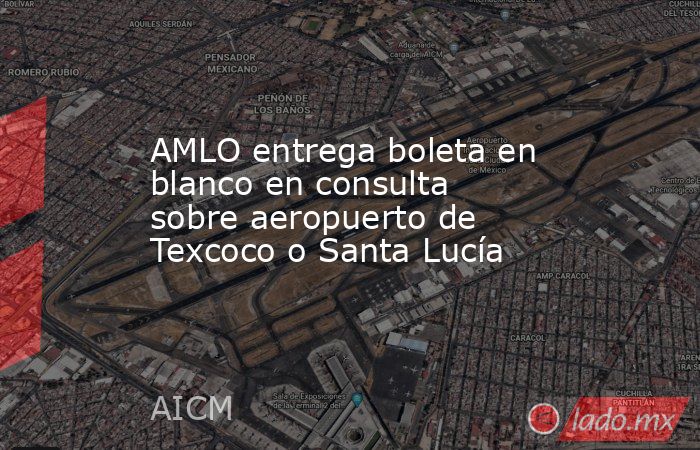 AMLO entrega boleta en blanco en consulta sobre aeropuerto de Texcoco o Santa Lucía. Noticias en tiempo real