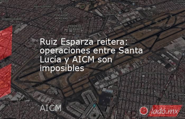 Ruiz Esparza reitera: operaciones entre Santa Lucía y AICM son imposibles. Noticias en tiempo real