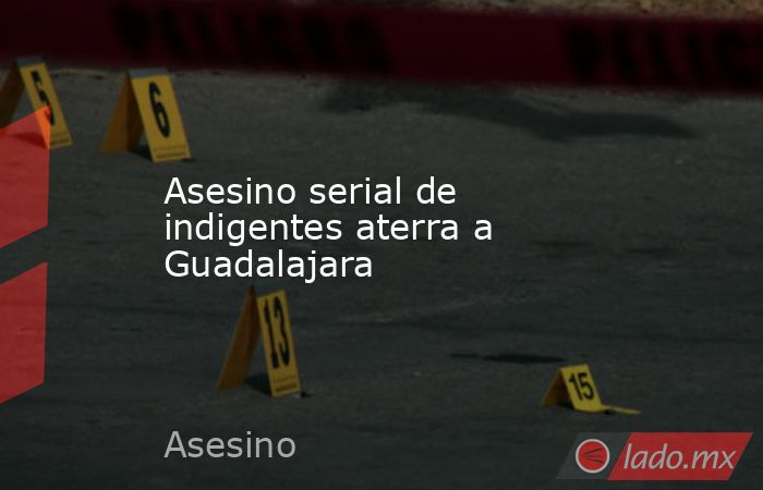 Asesino serial de indigentes aterra a Guadalajara . Noticias en tiempo real