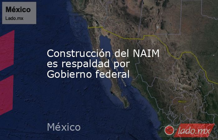 Construcción del NAIM es respaldad por Gobierno federal. Noticias en tiempo real