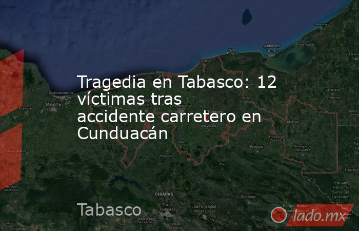 Tragedia en Tabasco: 12 víctimas tras accidente carretero en Cunduacán. Noticias en tiempo real