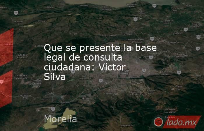 Que se presente la base legal de consulta ciudadana: Víctor Silva. Noticias en tiempo real
