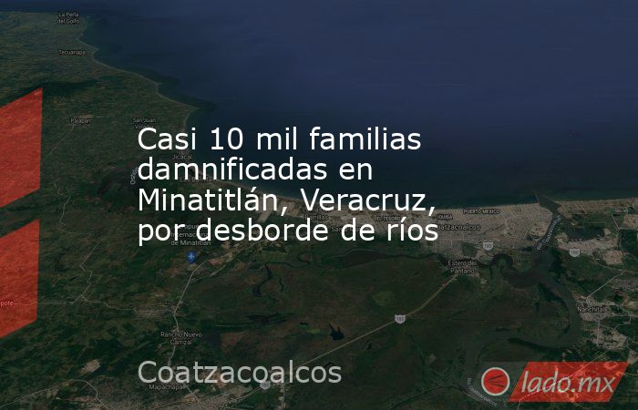 Casi 10 mil familias damnificadas en Minatitlán, Veracruz, por desborde de ríos. Noticias en tiempo real
