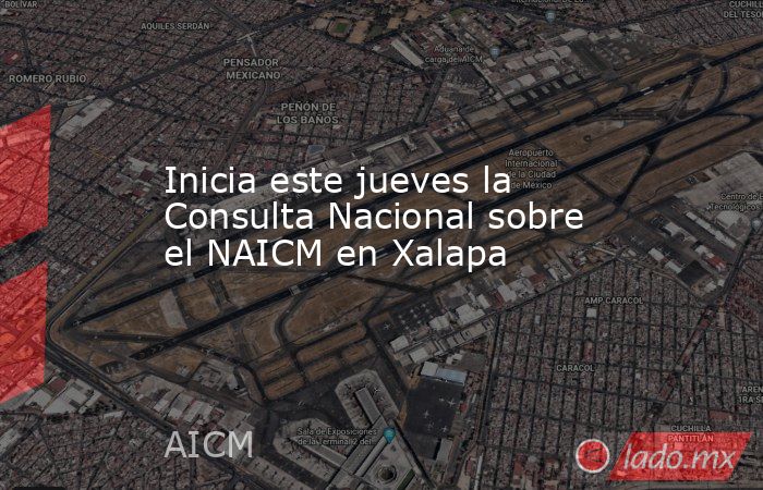 Inicia este jueves la Consulta Nacional sobre el NAICM en Xalapa. Noticias en tiempo real