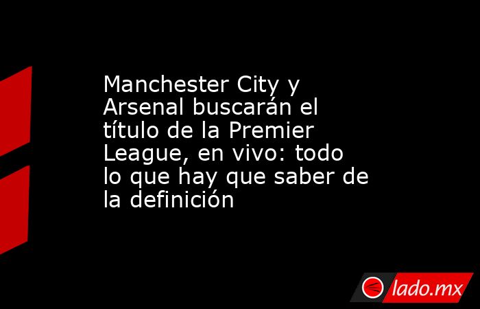 Manchester City y Arsenal buscarán el título de la Premier League, en vivo: todo lo que hay que saber de la definición. Noticias en tiempo real