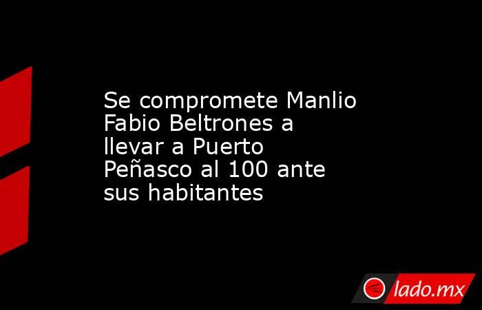 Se compromete Manlio Fabio Beltrones a llevar a Puerto Peñasco al 100 ante sus habitantes. Noticias en tiempo real
