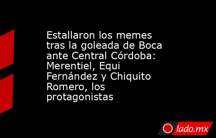 Estallaron los memes tras la goleada de Boca ante Central Córdoba: Merentiel, Equi Fernández y Chiquito Romero, los protagonistas. Noticias en tiempo real