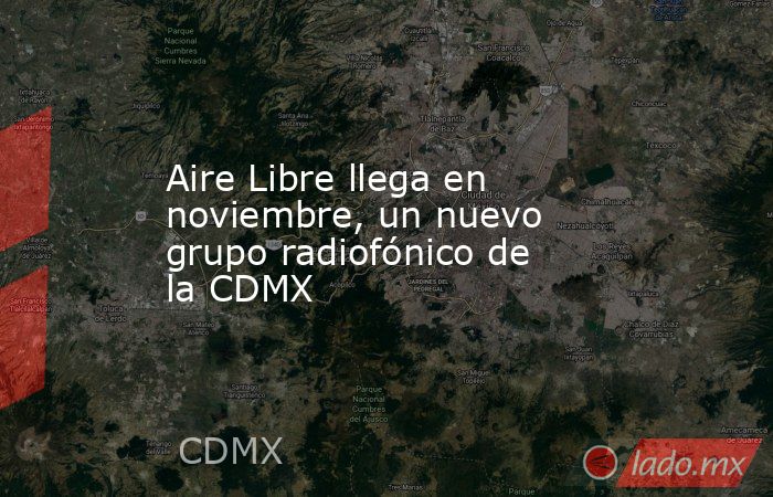 Aire Libre llega en noviembre, un nuevo grupo radiofónico de la CDMX. Noticias en tiempo real