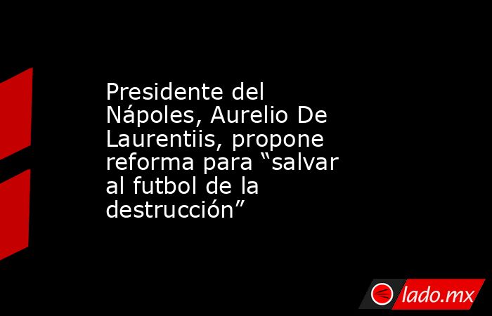Presidente del Nápoles, Aurelio De Laurentiis, propone reforma para “salvar al futbol de la destrucción”. Noticias en tiempo real