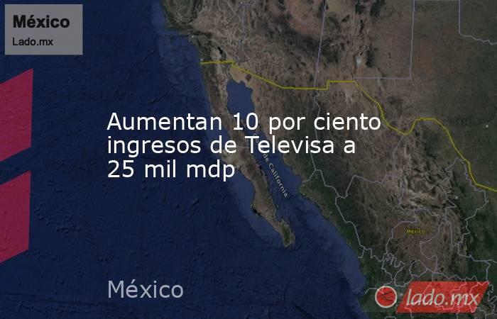 Aumentan 10 por ciento ingresos de Televisa a 25 mil mdp. Noticias en tiempo real