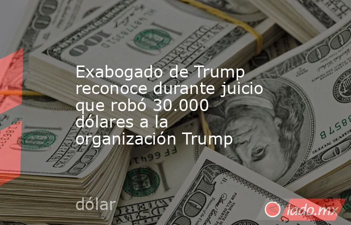 Exabogado de Trump reconoce durante juicio que robó 30.000 dólares a la organización Trump. Noticias en tiempo real