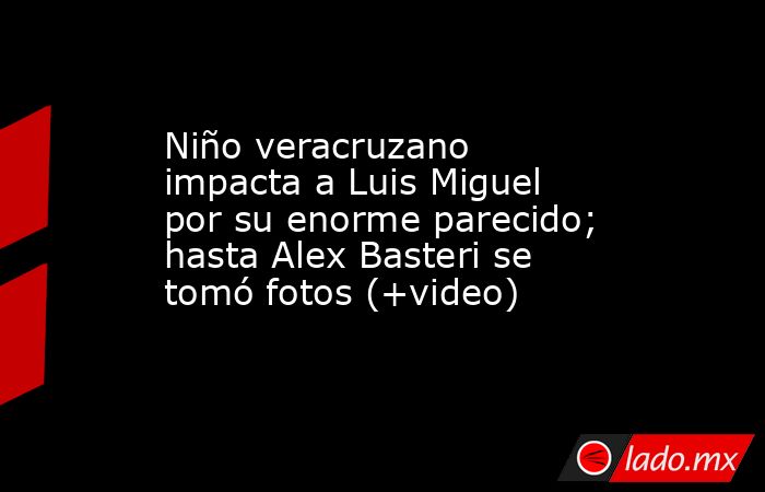 Niño veracruzano impacta a Luis Miguel por su enorme parecido; hasta Alex Basteri se tomó fotos (+video). Noticias en tiempo real