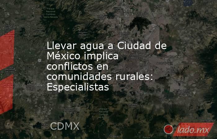 Llevar agua a Ciudad de México implica conflictos en comunidades rurales: Especialistas. Noticias en tiempo real
