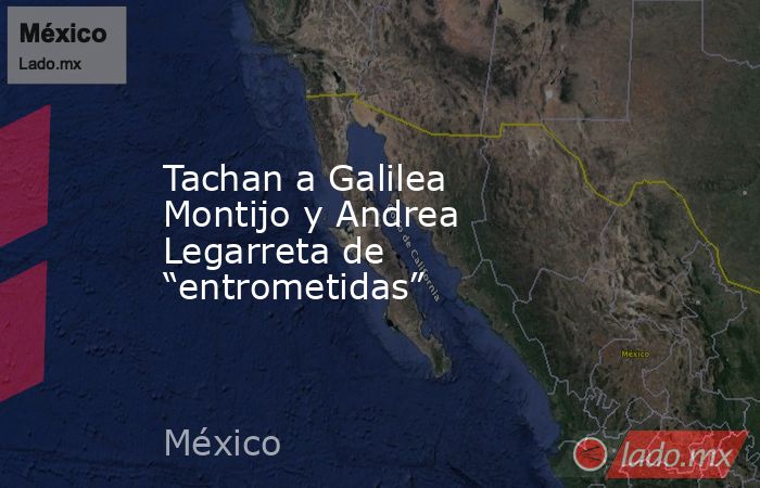 Tachan a Galilea Montijo y Andrea Legarreta de “entrometidas”. Noticias en tiempo real