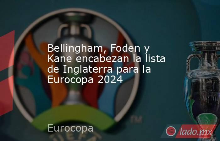 Bellingham, Foden y Kane encabezan la lista de Inglaterra para la Eurocopa 2024. Noticias en tiempo real