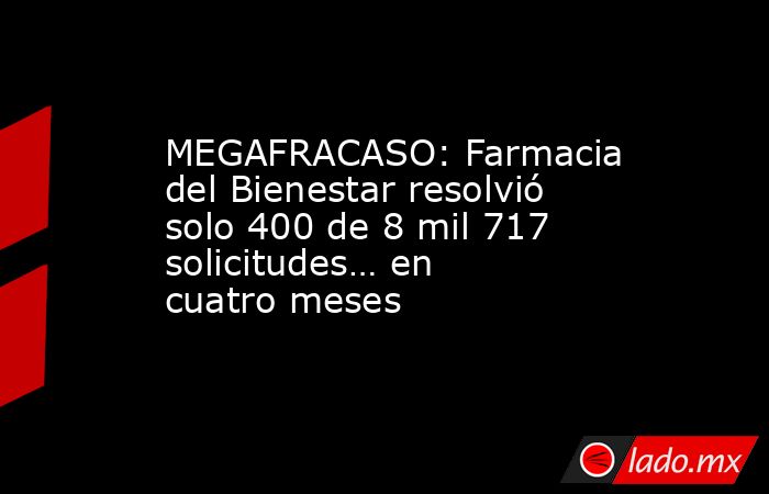 MEGAFRACASO: Farmacia del Bienestar resolvió solo 400 de 8 mil 717 solicitudes… en cuatro meses. Noticias en tiempo real
