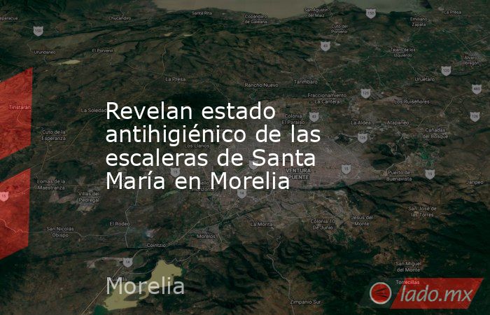 Revelan estado antihigiénico de las escaleras de Santa María en Morelia. Noticias en tiempo real