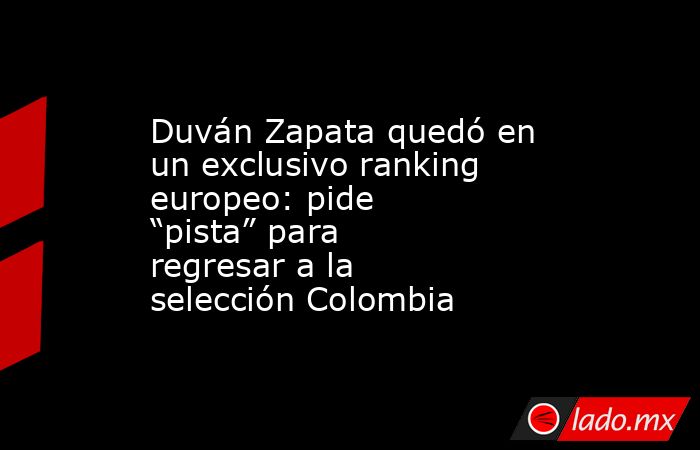 Duván Zapata quedó en un exclusivo ranking europeo: pide “pista” para regresar a la selección Colombia. Noticias en tiempo real