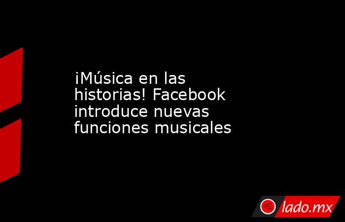 ¡Música en las historias! Facebook introduce nuevas funciones musicales. Noticias en tiempo real