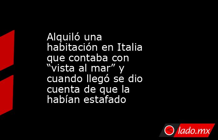 Alquiló una habitación en Italia que contaba con “vista al mar” y cuando llegó se dio cuenta de que la habían estafado. Noticias en tiempo real