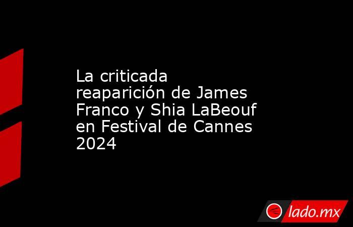 La Criticada Reaparición De James Franco Y Shia Labeouf En Festival De