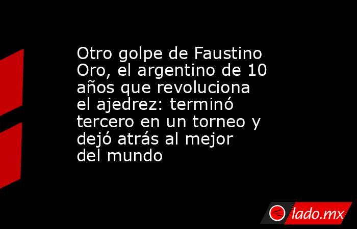 Otro golpe de Faustino Oro, el argentino de 10 años que revoluciona el ajedrez: terminó tercero en un torneo y dejó atrás al mejor del mundo . Noticias en tiempo real