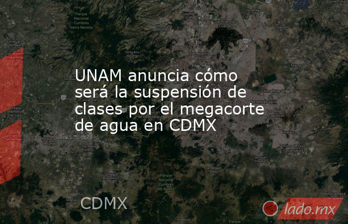 UNAM anuncia cómo será la suspensión de clases por el megacorte de agua en CDMX. Noticias en tiempo real