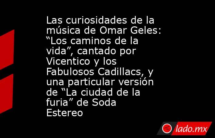 Las curiosidades de la música de Omar Geles: “Los caminos de la vida”, cantado por Vicentico y los Fabulosos Cadillacs, y una particular versión de “La ciudad de la furia” de Soda Estereo. Noticias en tiempo real